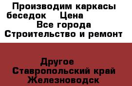 Производим каркасы беседок. › Цена ­ 22 000 - Все города Строительство и ремонт » Другое   . Ставропольский край,Железноводск г.